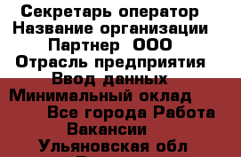 Секретарь-оператор › Название организации ­ Партнер, ООО › Отрасль предприятия ­ Ввод данных › Минимальный оклад ­ 24 000 - Все города Работа » Вакансии   . Ульяновская обл.,Барыш г.